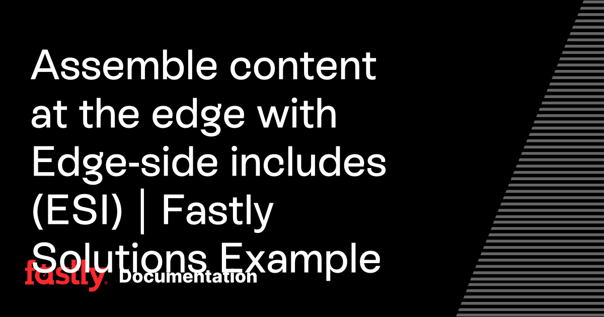 Assemble content at the edge with Edge-side includes (ESI) | Fastly ...