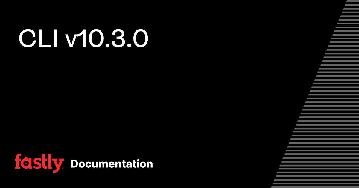 CLI v10.3.0 | Fastly Documentation