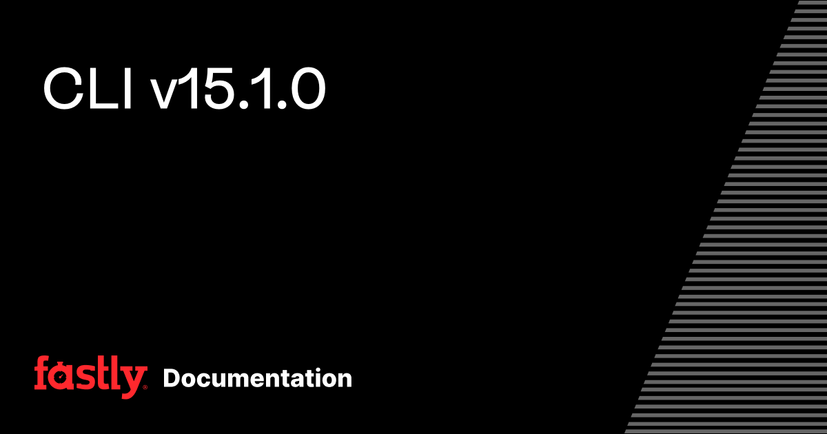 CLI v15.1.0 | Fastly Documentation