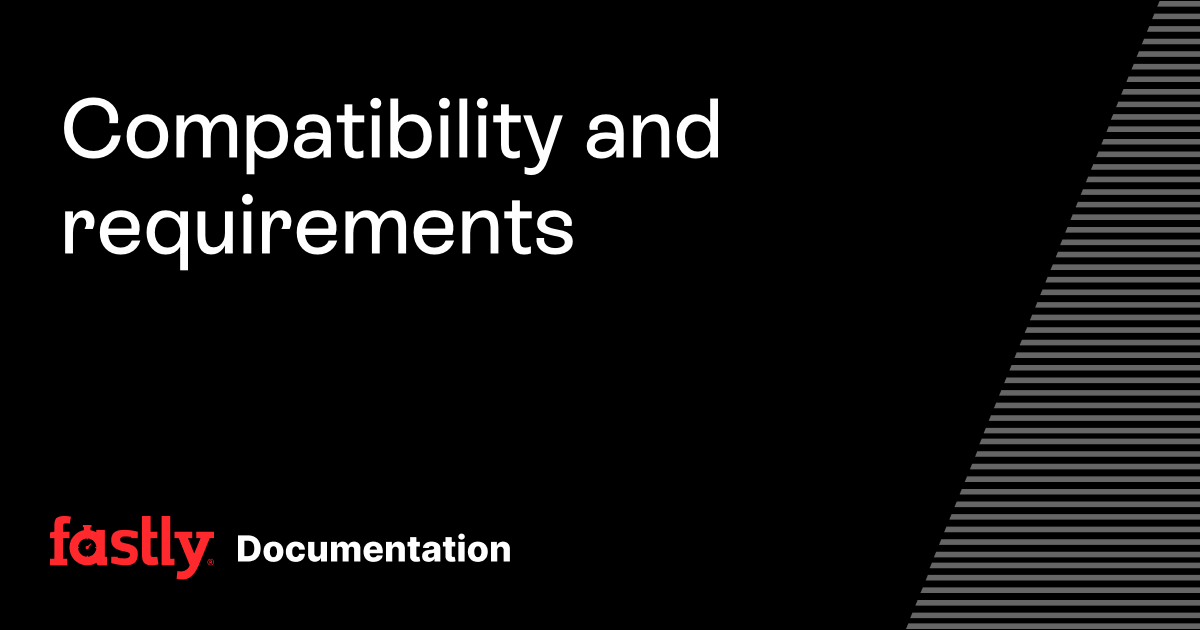Compatibility and requirements | Fastly Documentation