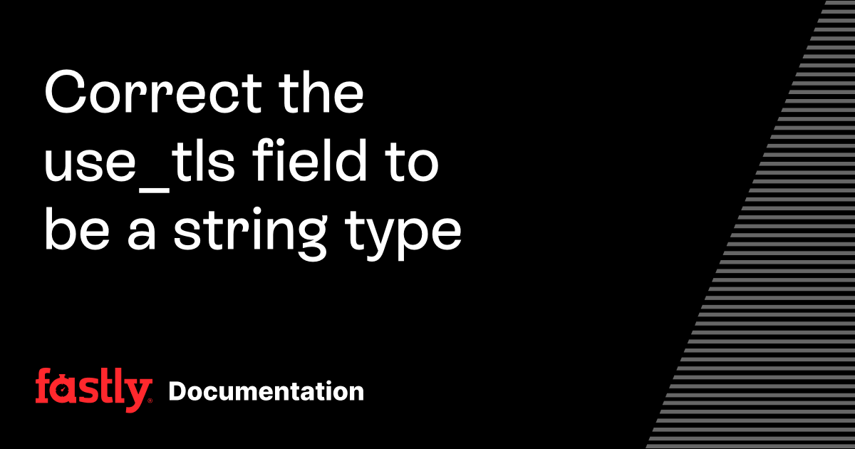Correct the use_tls field to be a string type | Fastly Documentation