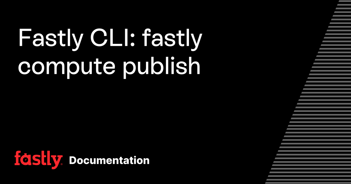 Fastly CLI: fastly compute publish | Fastly Documentation