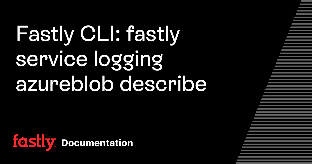 Fastly CLI: fastly service logging azureblob describe | Fastly ...
