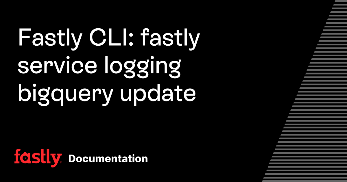 Fastly CLI: fastly service logging bigquery update | Fastly Documentation
