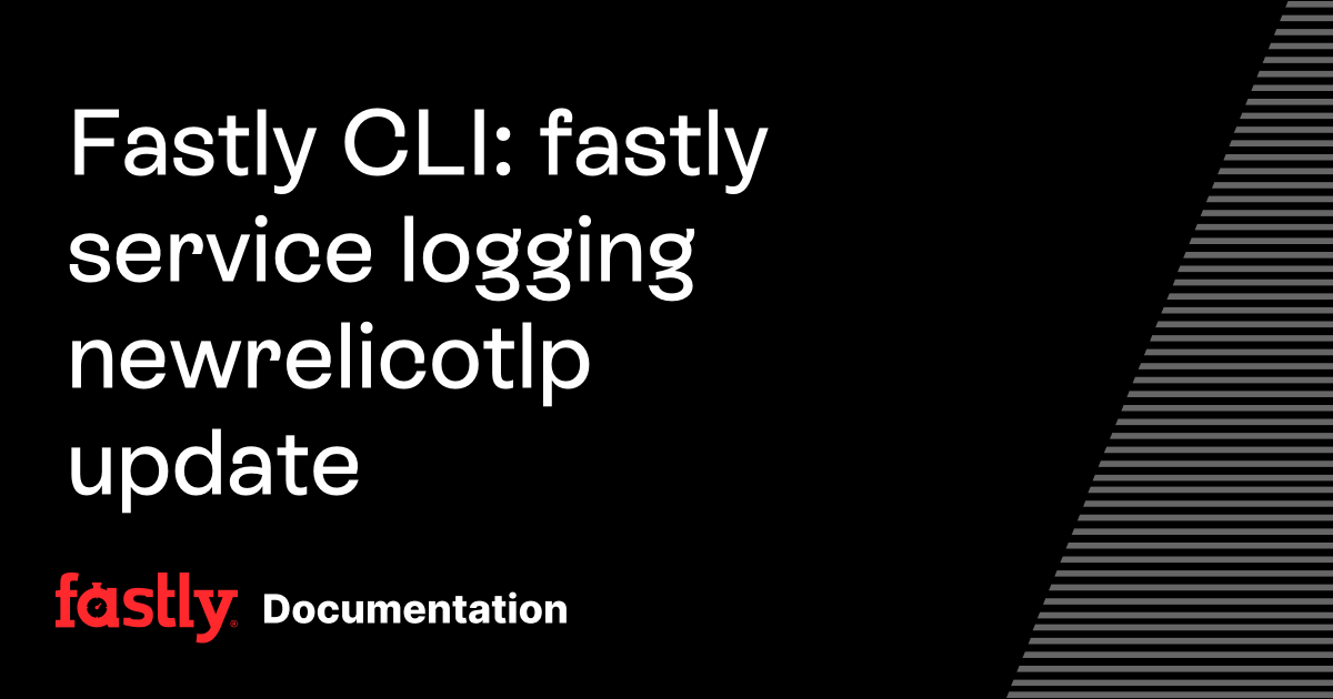 Fastly CLI: fastly service logging newrelicotlp update | Fastly ...