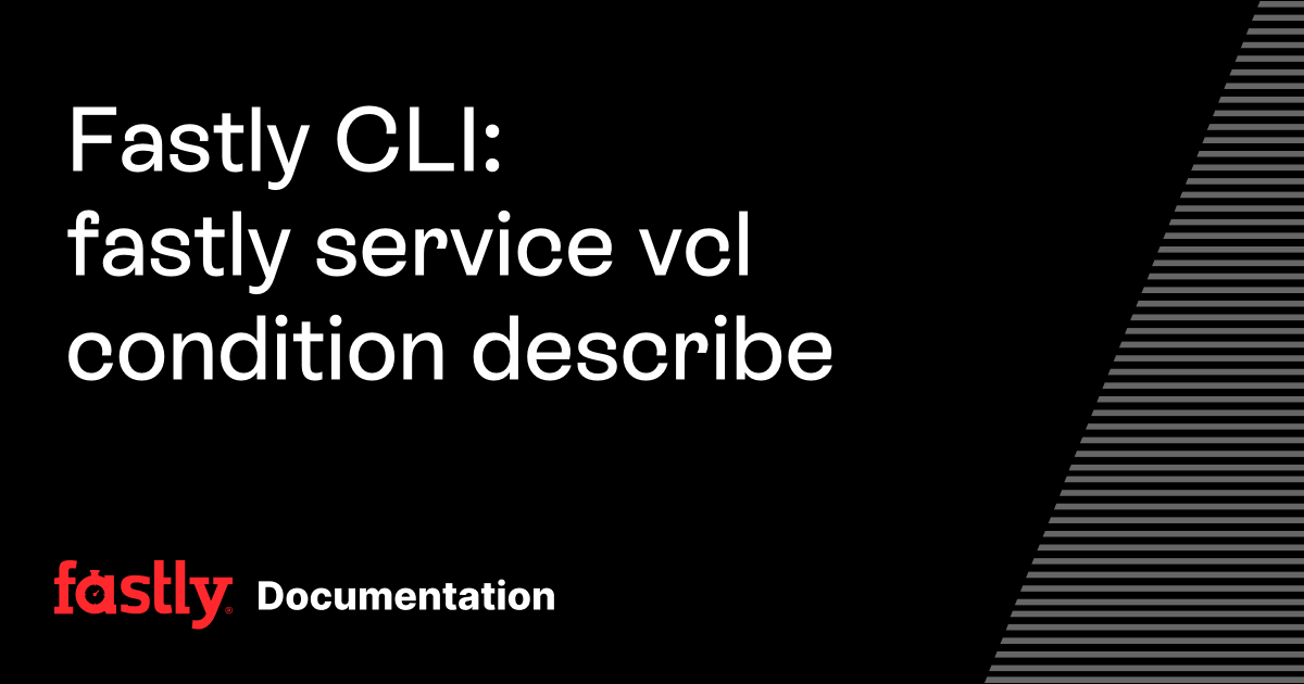 Fastly CLI: fastly service vcl condition describe | Fastly Documentation