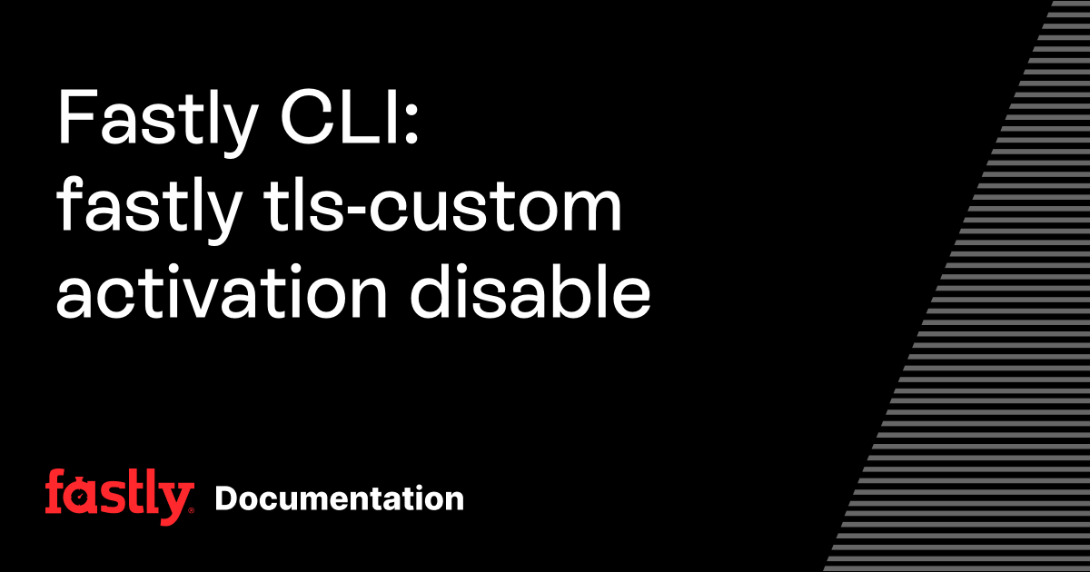 Fastly CLI: fastly tls-custom activation disable | Fastly Documentation