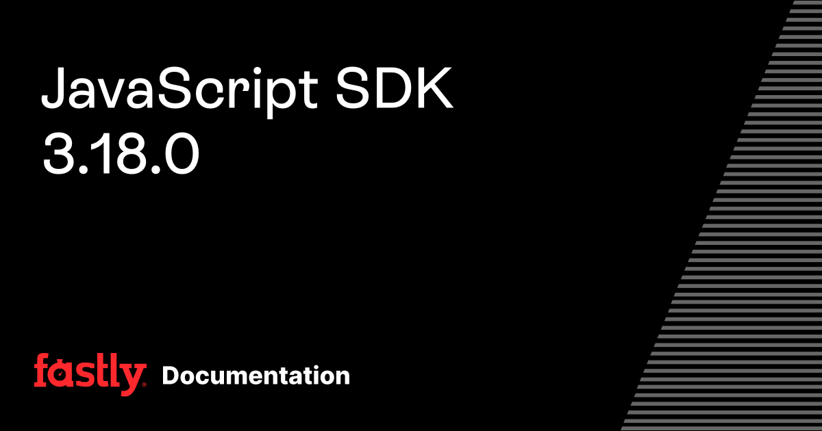 JavaScript SDK 3.18.0 | Fastly Documentation