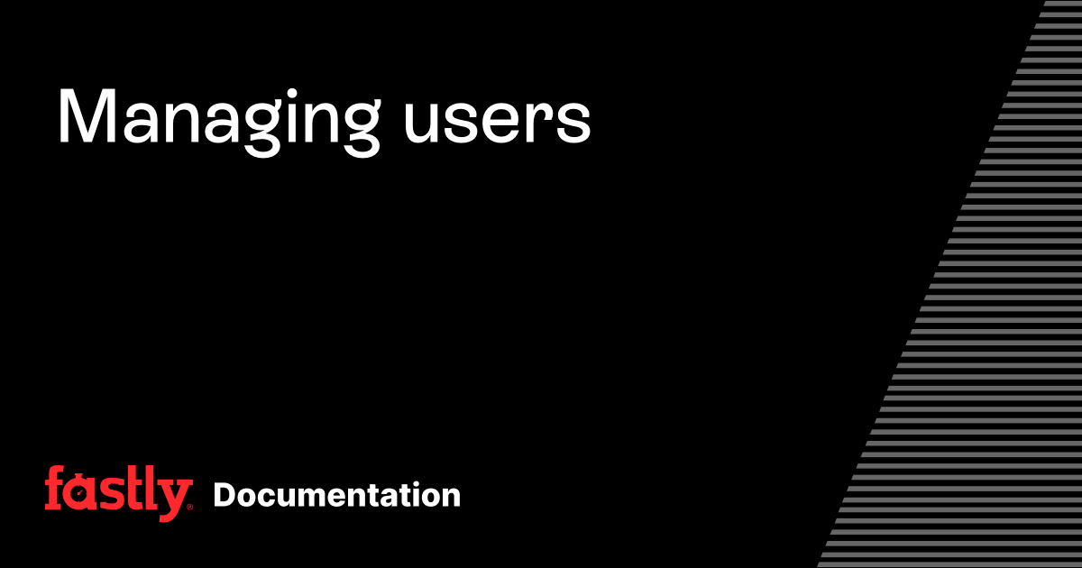 Managing users | Fastly Documentation