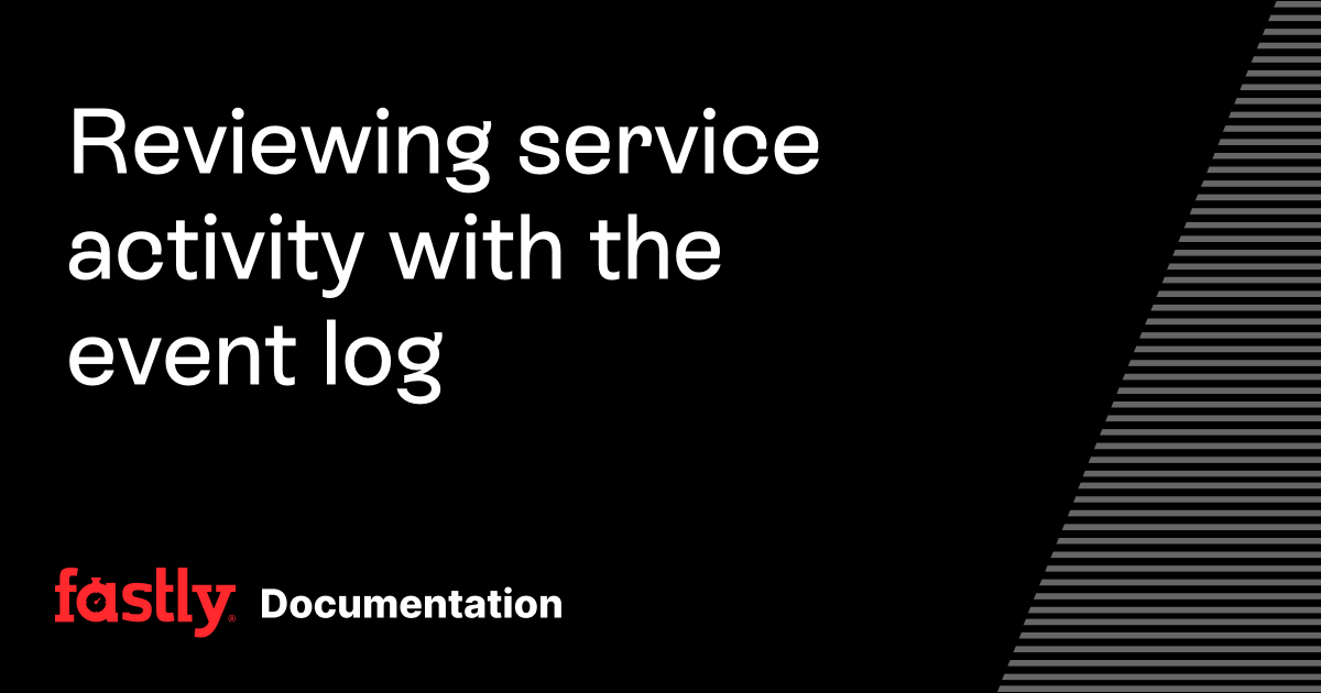 Reviewing service activity with the event log | Fastly Documentation