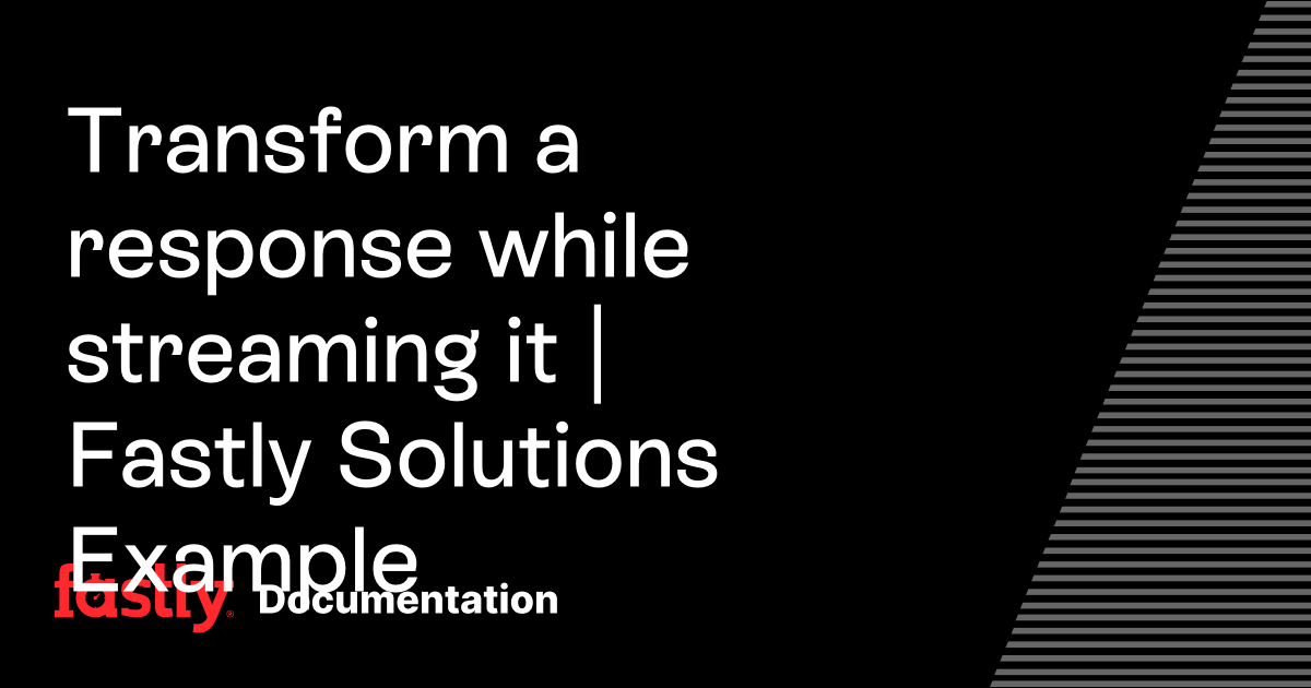 Transform a response while streaming it | Fastly Solutions Example