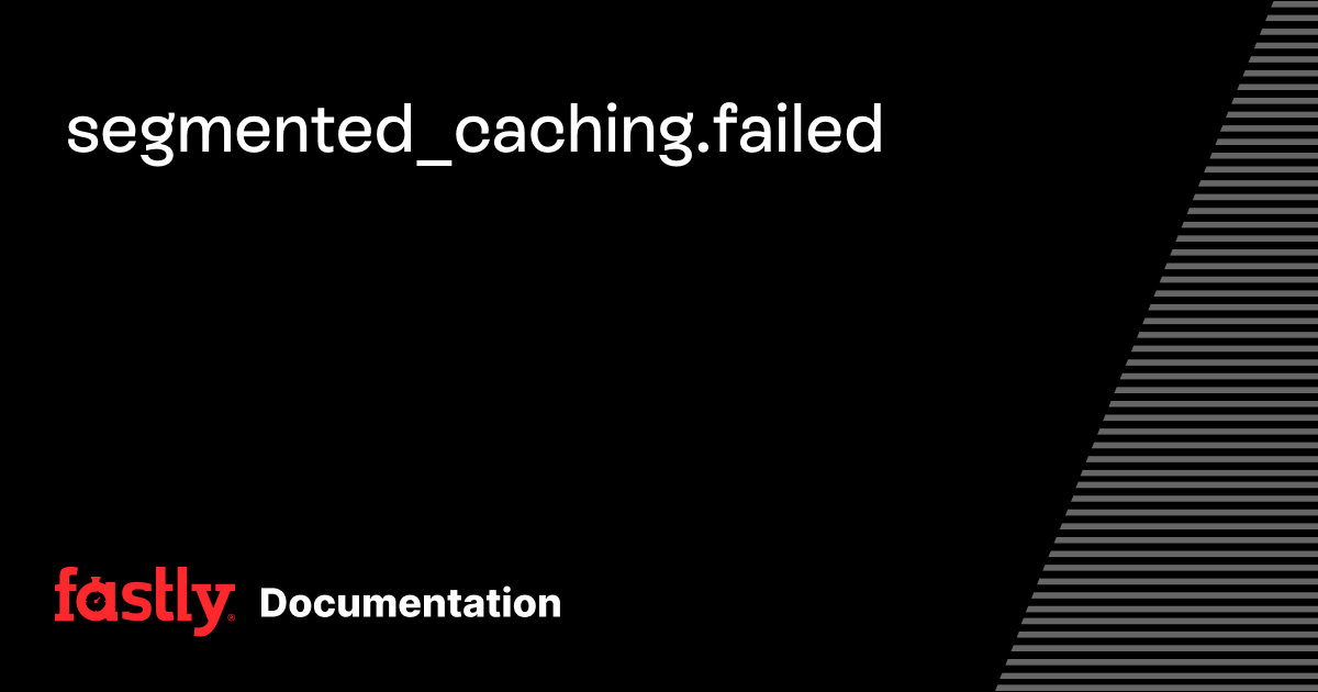 segmented_caching.failed | Fastly Documentation