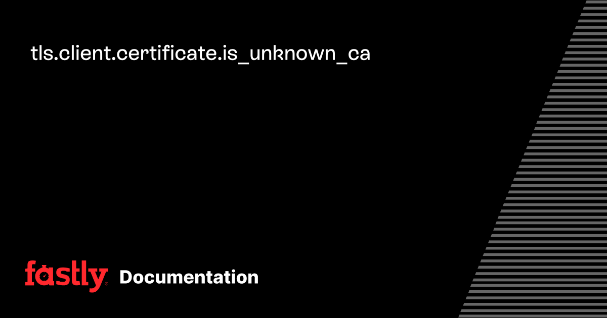 tls.client.certificate.is_unknown_ca | Fastly Documentation